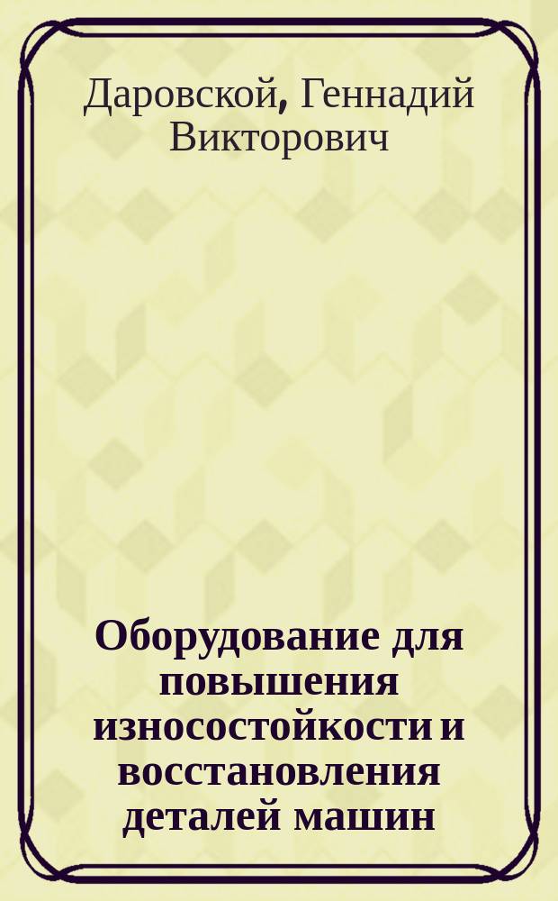 Оборудование для повышения износостойкости и восстановления деталей машин : учебное пособие : для студентов специальности "Подвижной состав железных дорог", специализации "Технология производства и ремонта подвижного состава"