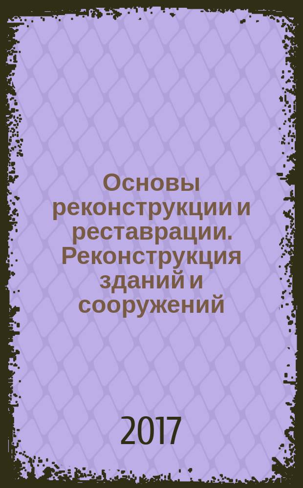 Основы реконструкции и реставрации. Реконструкция зданий и сооружений : учебное пособие : для студентов вузов, обучающихся по направлению "Строительство" и специальности "Строительство уникальных зданий и соооружений"