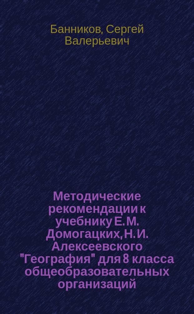 Методические рекомендации к учебнику Е. М. Домогацких, Н. И. Алексеевского "География" для 8 класса общеобразовательных организаций : соответствует Федеральному государственному образовательному стандарту