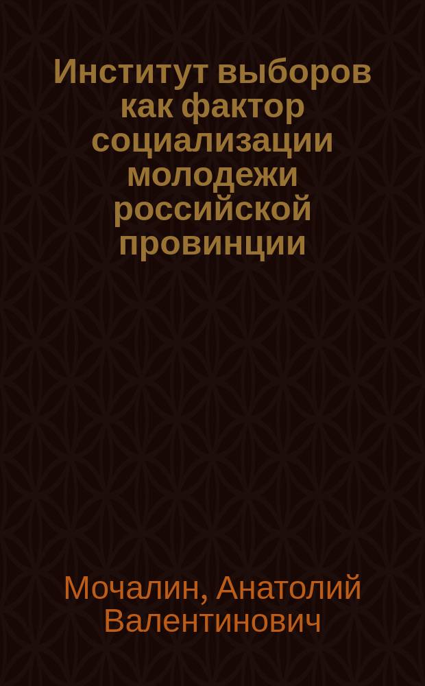 Институт выборов как фактор социализации молодежи российской провинции : монография