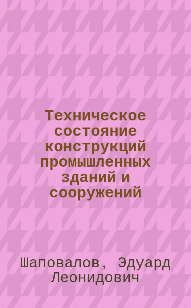 Техническое состояние конструкций промышленных зданий и сооружений : учебное пособие : для магистрантов, обучающихся по направлению подготовки 08.04.01 "Строительство" и профилю "Теория и проектирование зданий и сооружений"