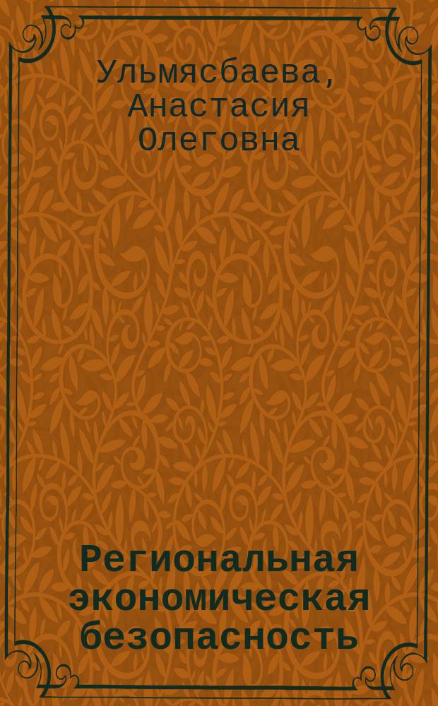 Региональная экономическая безопасность : учебно-практическое пособие по специальности 38.05.01 "Экономическая безопасность" специализации 01 "Экономико-правовое обеспечение экономической безопасности"