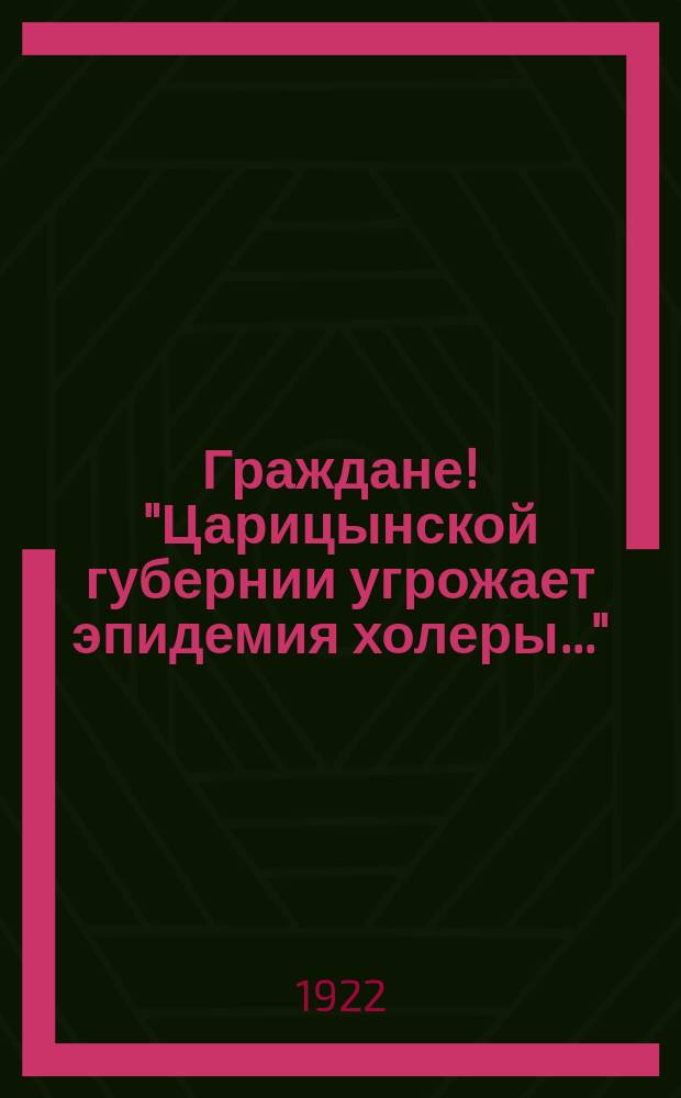 Граждане! "Царицынской губернии угрожает эпидемия холеры..." : листовка