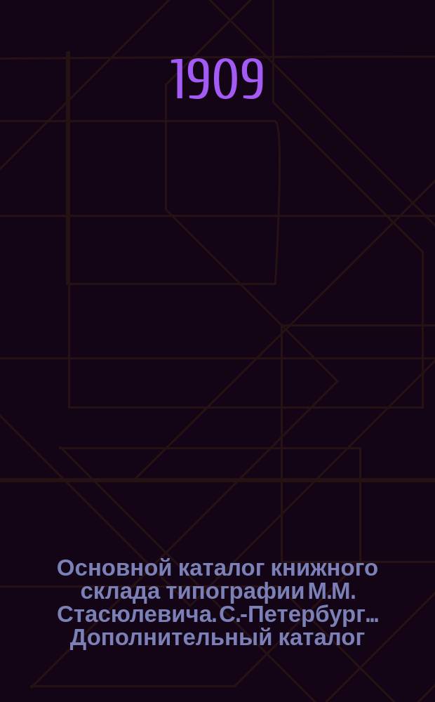 Основной каталог книжного склада типографии М.М. Стасюлевича. С.-Петербург... Дополнительный каталог... на 1-е сентября 1909 г.