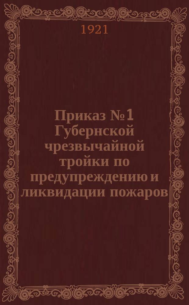 Приказ № 1 Губернской чрезвычайной тройки по предупреждению и ликвидации пожаров: [О мерах наказания за поджог и нарушение правил противопожарной безопасности : листовка