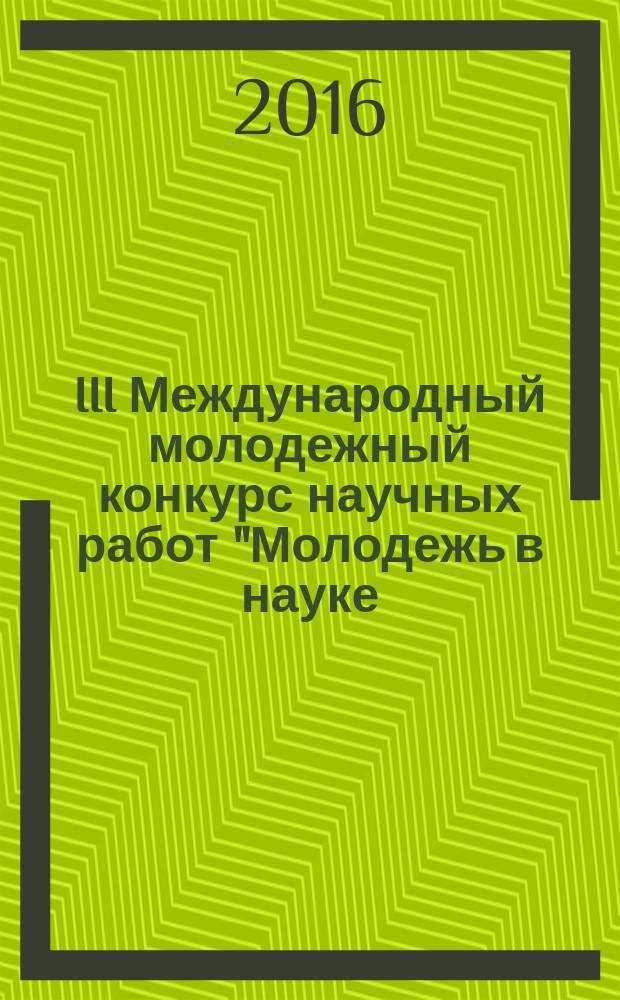 III Международный молодежный конкурс научных работ "Молодежь в науке: новые аргументы", г.Липецк, 29 февраля 2016 г : сборник научных работ. Ч. 1