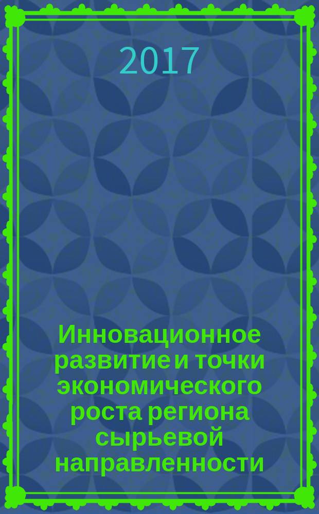 Инновационное развитие и точки экономического роста региона сырьевой направленности : монография