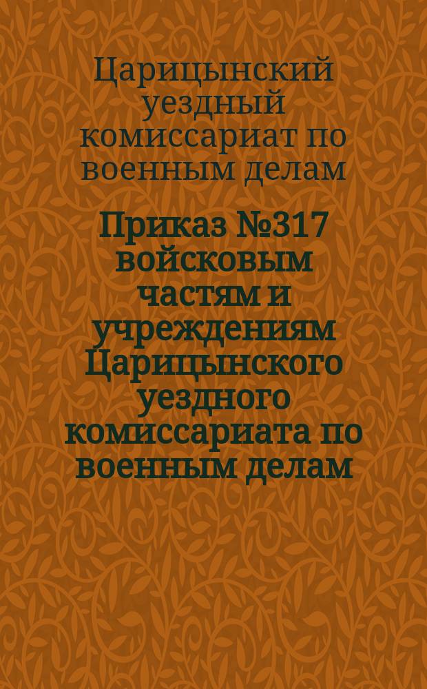 Приказ № 317 войсковым частям и учреждениям Царицынского уездного комиссариата по военным делам: г. Царицын н-В., 5 окт. 1920 г.: [О предоставлении рабочим и служащим гос. учреждений временных отсрочек от военной службы : листовка