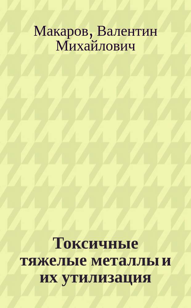 Токсичные тяжелые металлы и их утилизация : учебно-методическое пособие