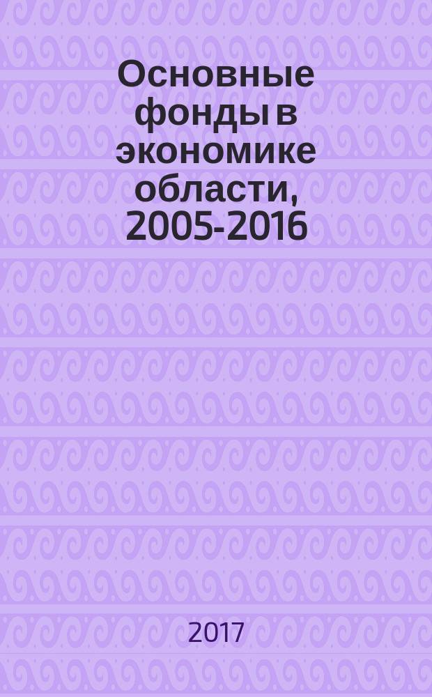 Основные фонды в экономике области, 2005-2016 : статистический сборник