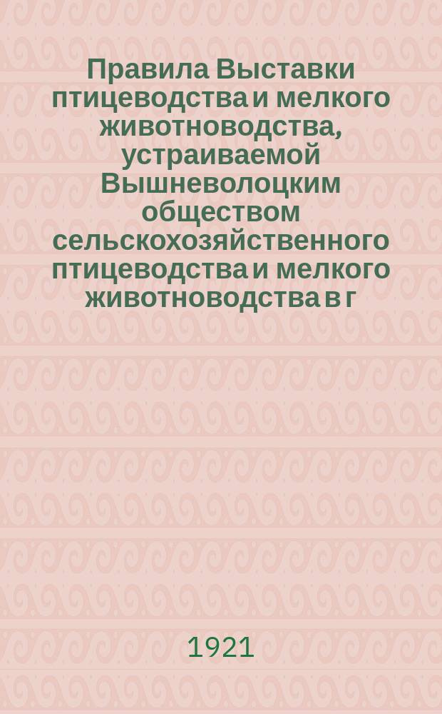 Правила Выставки птицеводства и мелкого животноводства, устраиваемой Вышневолоцким обществом сельскохозяйственного птицеводства и мелкого животноводства в г. Вышнем Волочке Тверской губернии : листовка