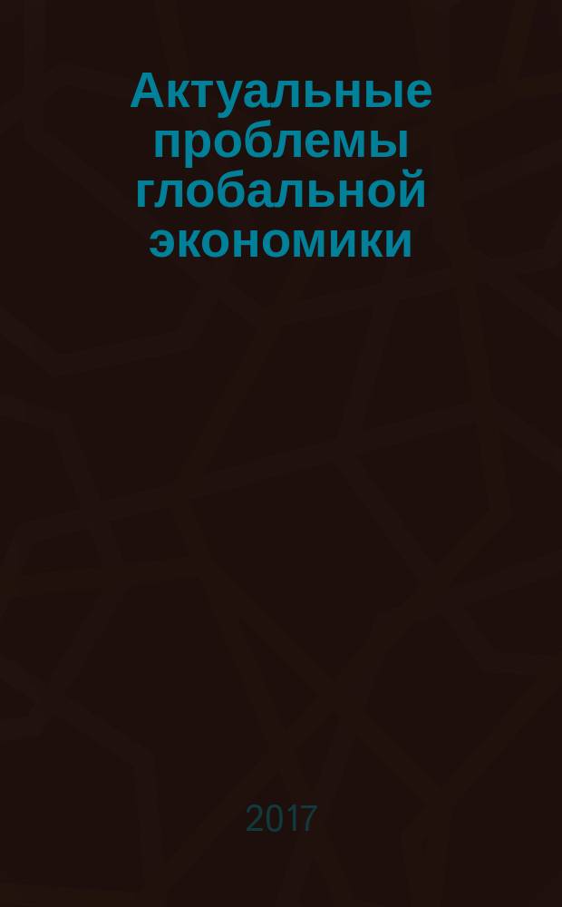 Актуальные проблемы глобальной экономики : материалы научной конференции молодых ученых экономического факультета, Москва, РУДН, 19 апреля 2017 г