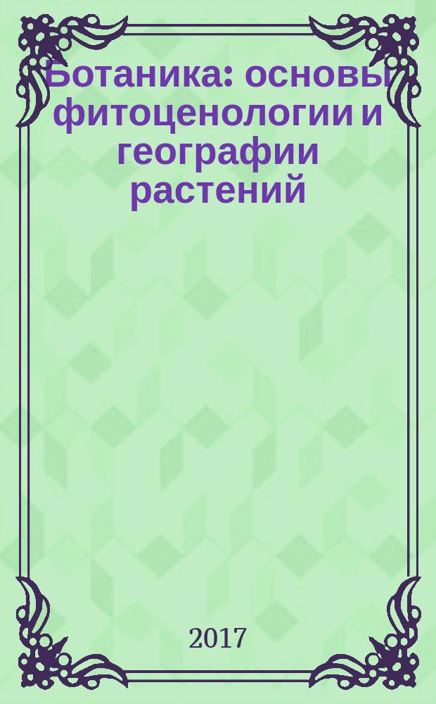 Ботаника: основы фитоценологии и географии растений : учебное пособие : для студентов вузов (бакалавров) направлений подготовки 06.03.01 Биология, 35.03.01 Лесное дело, 36.03.02 Зоотехния, 06.03.02 Почвоведение, 35.03.03 Агрохимия и агропочвоведение, 35.03.04 Агрономия, 35.03.05 Садоводство, 35.03.10 Ландшафтная архитектура