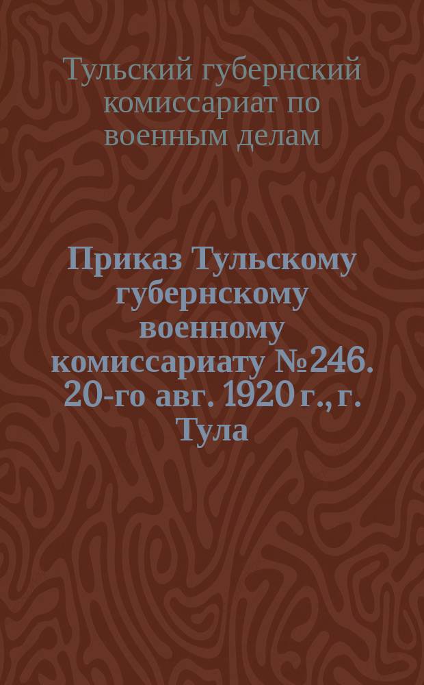 Приказ Тульскому губернскому военному комиссариату № 246. 20-го авг. 1920 г., г. Тула : о перемещениях по службе и др. : листовка