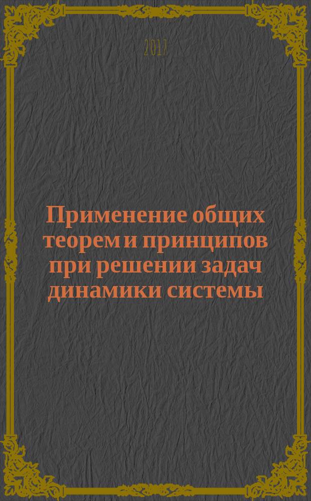 Применение общих теорем и принципов при решении задач динамики системы : учебное пособие