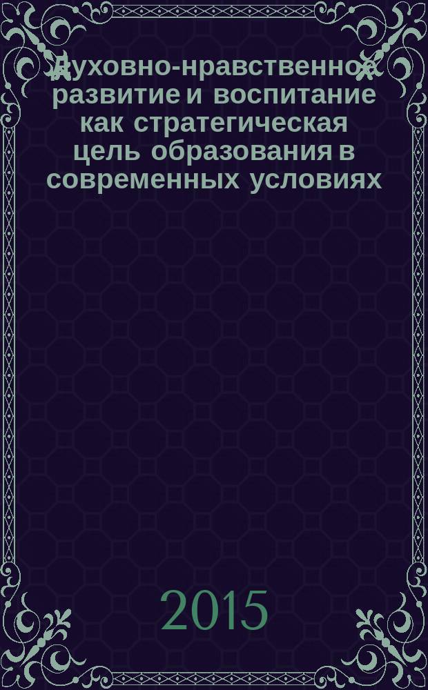 Духовно-нравственное развитие и воспитание как стратегическая цель образования в современных условиях : материалы Всероссийской научно-практической конференции, 29 апреля 2015 года