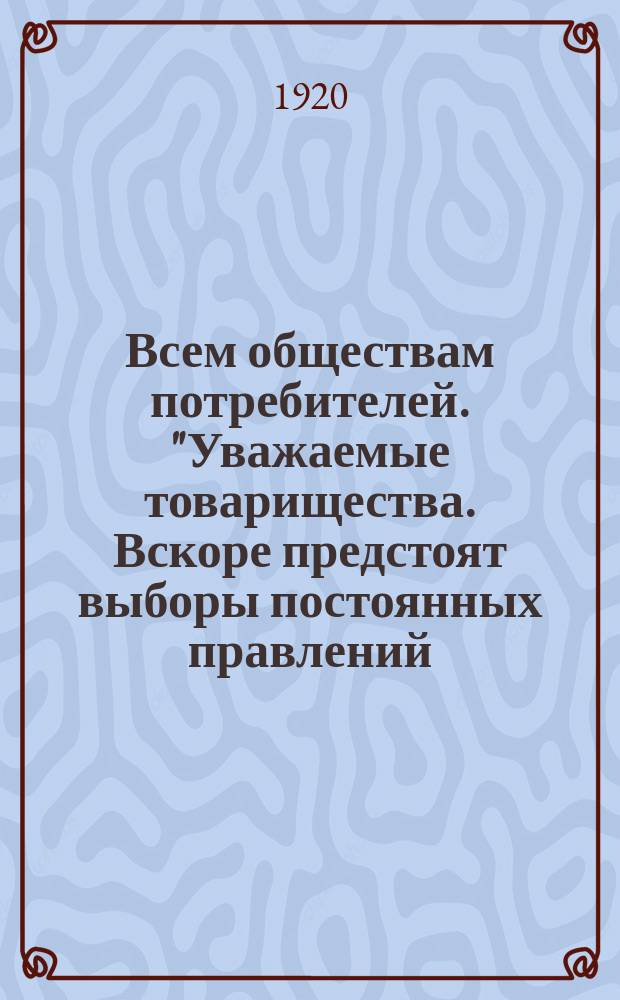 Всем обществам потребителей. "Уважаемые товарищества. Вскоре предстоят выборы постоянных правлений...": г. Тверь, февр. 2 дня 1920 г. : листовка