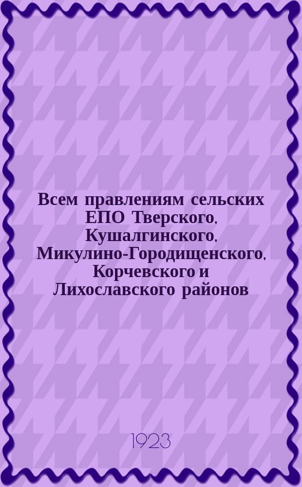 Всем правлениям сельских ЕПО Тверского, Кушалгинского, Микулино-Городищенского, Корчевского и Лихославского районов. "1-го марта 1923 года созывается товарное совещание в г. Твери..." : листовка