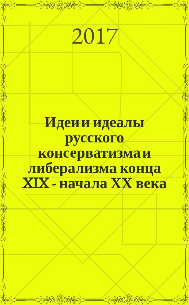 Идеи и идеалы русского консерватизма и либерализма конца XIX - начала ХХ века : монография