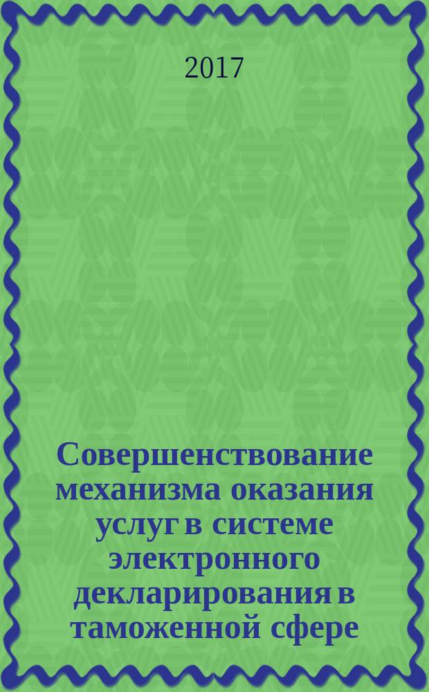 Совершенствование механизма оказания услуг в системе электронного декларирования в таможенной сфере : монография
