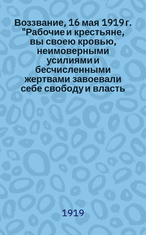 Воззвание, 16 мая 1919 г. "Рабочие и крестьяне, вы своею кровью, неимоверными усилиями и бесчисленными жертвами завоевали себе свободу и власть..." : листовка