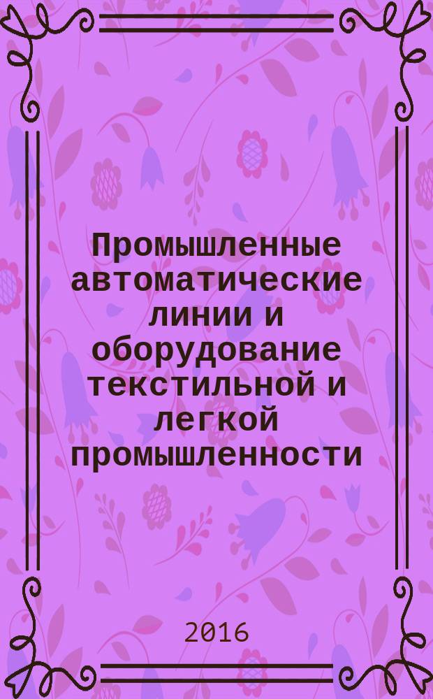 Промышленные автоматические линии и оборудование текстильной и легкой промышленности : учебник : для студентов направления подготовки 15.03.02 "Технологические машины и оборудование" по профилю "Машины и аппараты текстильной и легкой промышленности"
