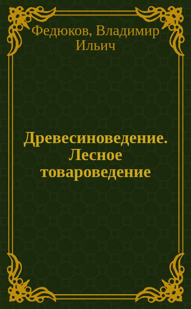 Древесиноведение. Лесное товароведение : учебное пособие