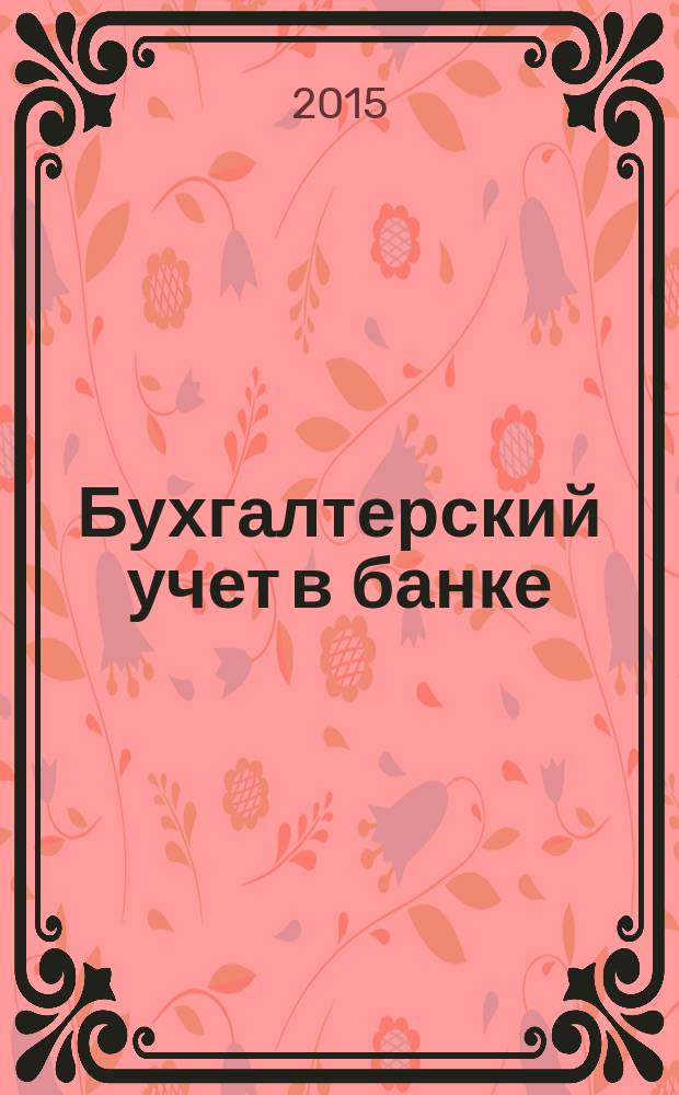 Бухгалтерский учет в банке : практикум : направление подготовки: 38.03.01 "Экономика", профиль: бухгалтерский учет, квалификация (степень) выпускника: бакалавр, форма обучения: очная