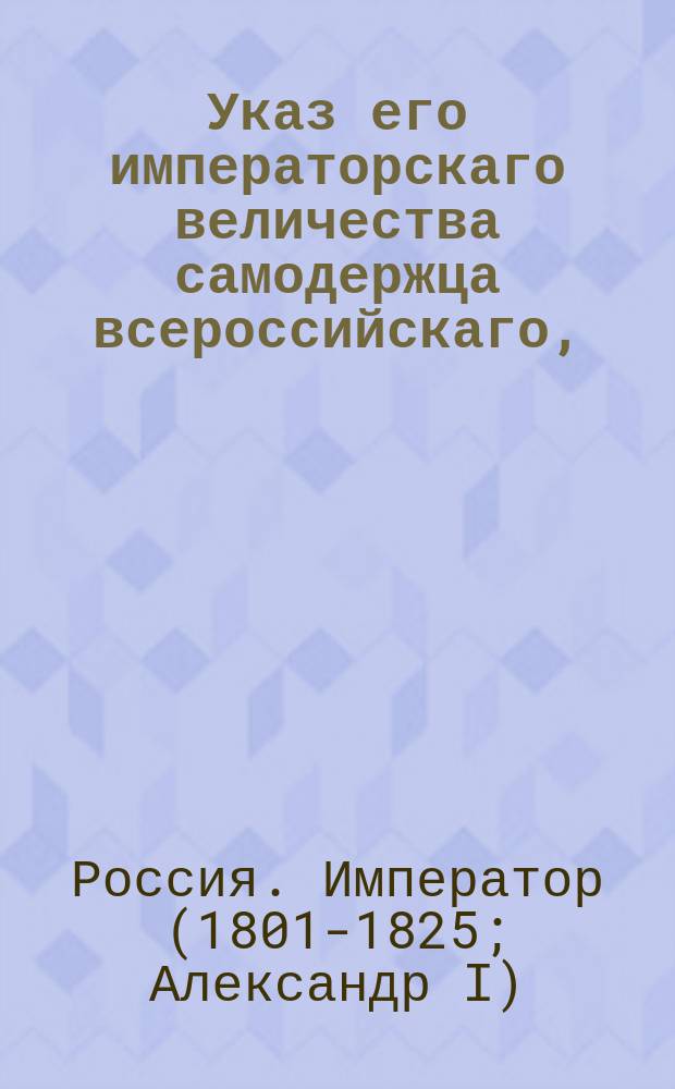 Указ его императорскаго величества самодержца всероссийскаго, : О выдаче свидетельств из Гражданских палат на имения, в залог Опекунскому совету представляемые, основываясь на вернейших справках