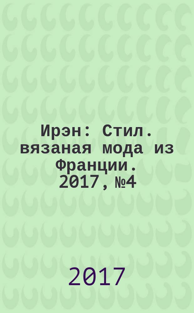 Ирэн : Стил. вязаная мода из Франции. 2017, № 4