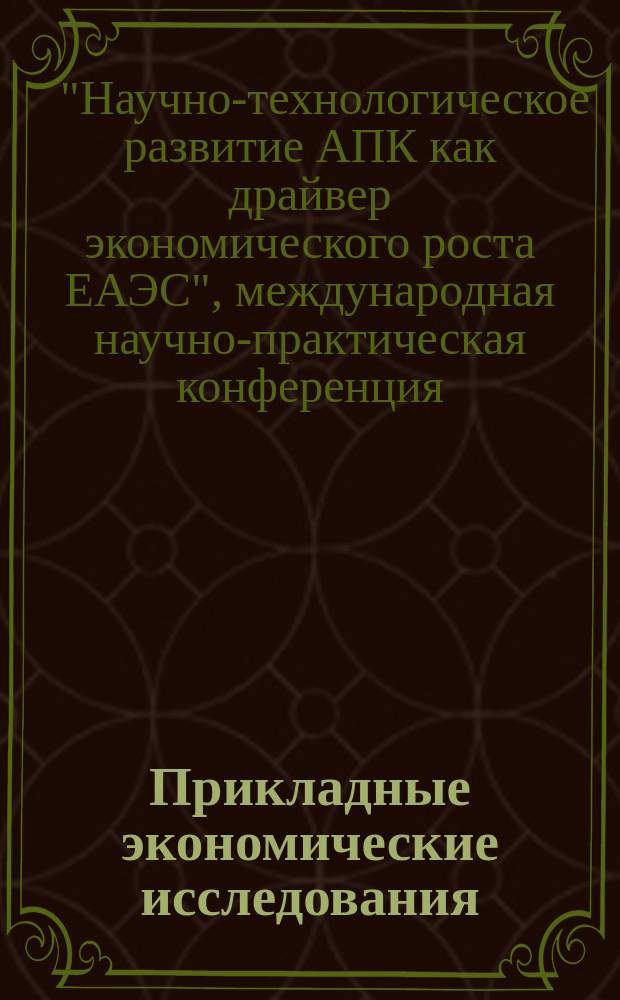 Прикладные экономические исследования : рецензируемый международный межвузовский научный журнал. 2017, спец. вып.[1] : Специальный выпуск посвященный международной научно-практической конференции "Научно-технологическое развитие АПК как драйвер экономического роста ЕАЭС", 9-10 октября 2017 года, город Сергиев Пасад Московской области