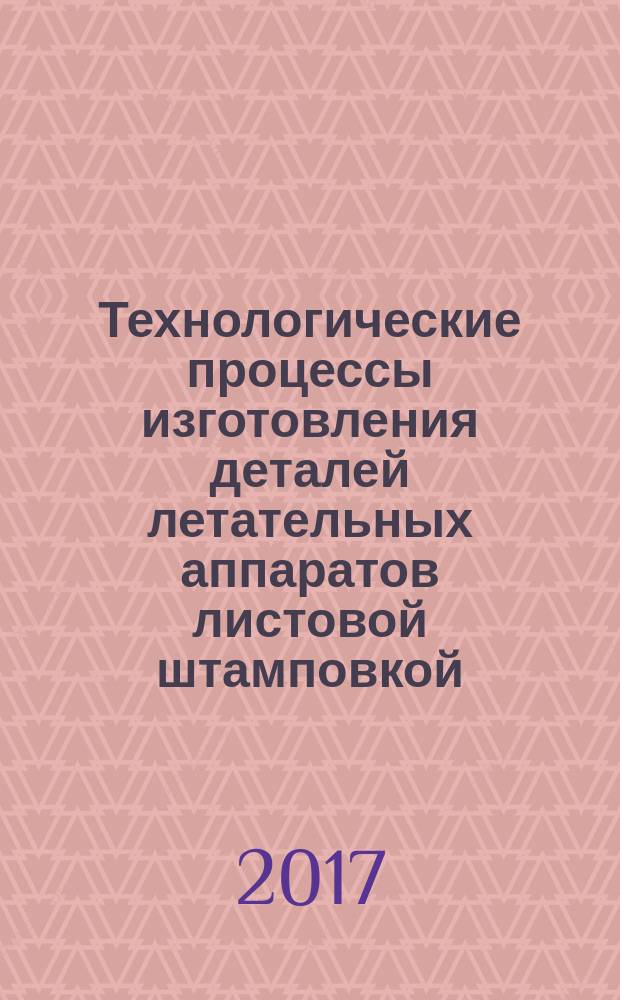 Технологические процессы изготовления деталей летательных аппаратов листовой штамповкой : учебное пособие для студентов, обучающихся по основным образовательным программам высшего образования по специальностям 24.05.01 Проектирование, производство и эксплуатация ракет и ракетно-космических комплексов, 24.05.07 Самолёто- и вертолётостроение и направлениям подготовки 24.03.01 Ракетные комплексы и космонавтика, 24.03.04 Авиастроение, 27.03.02 Управление качеством