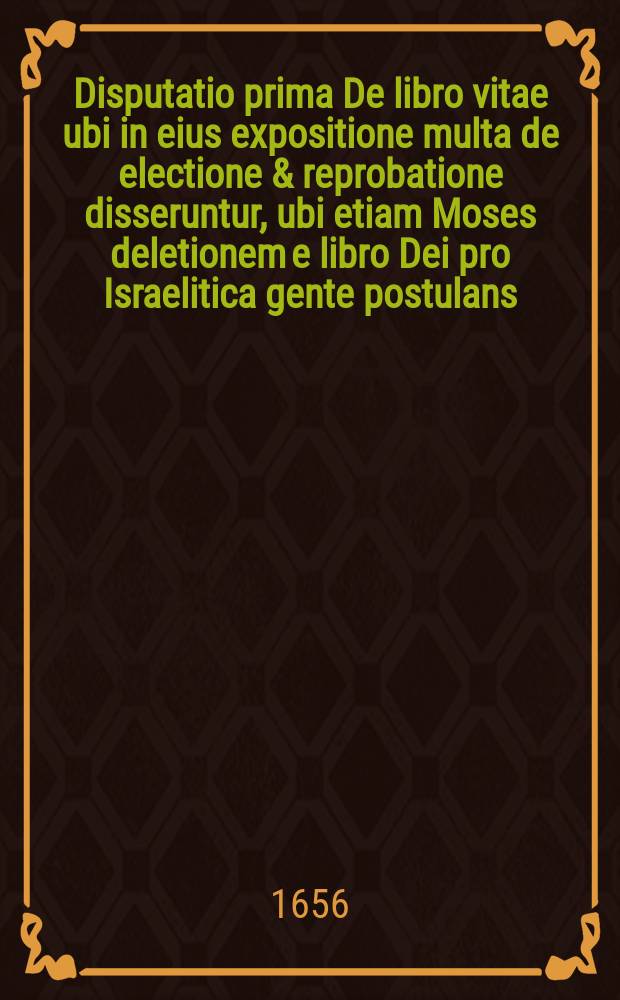 Disputatio prima De libro vitae ubi in eius expositione multa de electione & reprobatione disseruntur, ubi etiam Moses deletionem e libro Dei pro Israelitica gente postulans, Paulus quoque pro fratribus anathema fieri cupiens explicantur. Exod. 32. & Rom. 9.