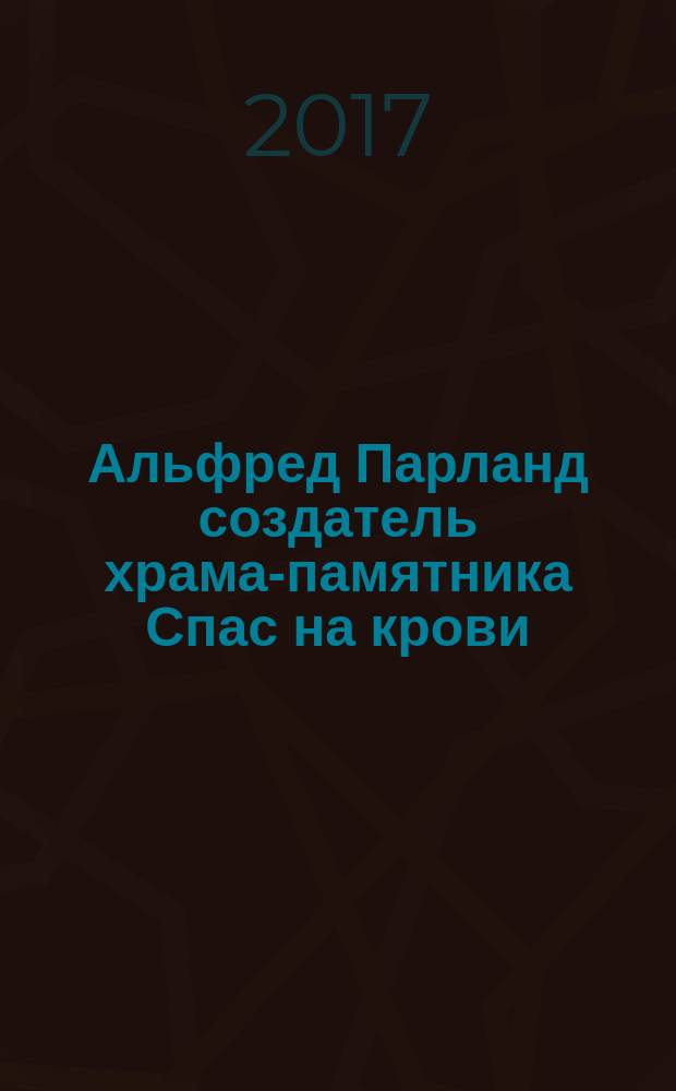 Альфред Парланд создатель храма-памятника Спас на крови : монография
