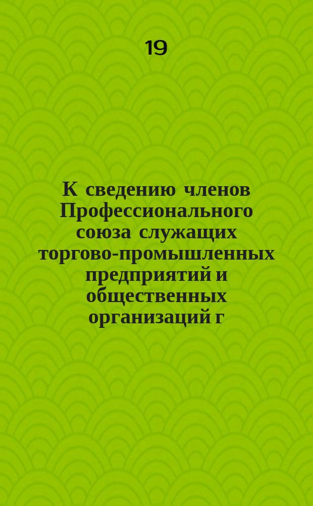 К сведению членов Профессионального союза служащих торгово-промышленных предприятий и общественных организаций г. Тулы и Тульской губернии (работающих в торгово-промышленных и общественных учреждениях гор. Тулы). "Правление Союза настоящим объявляет, что выборы представителей в Тульский Совет рабочих и красноармейских депутатов будут производиться ... 8-го ... 9-го и ... 19-го января 1919 г. ..." : листовка