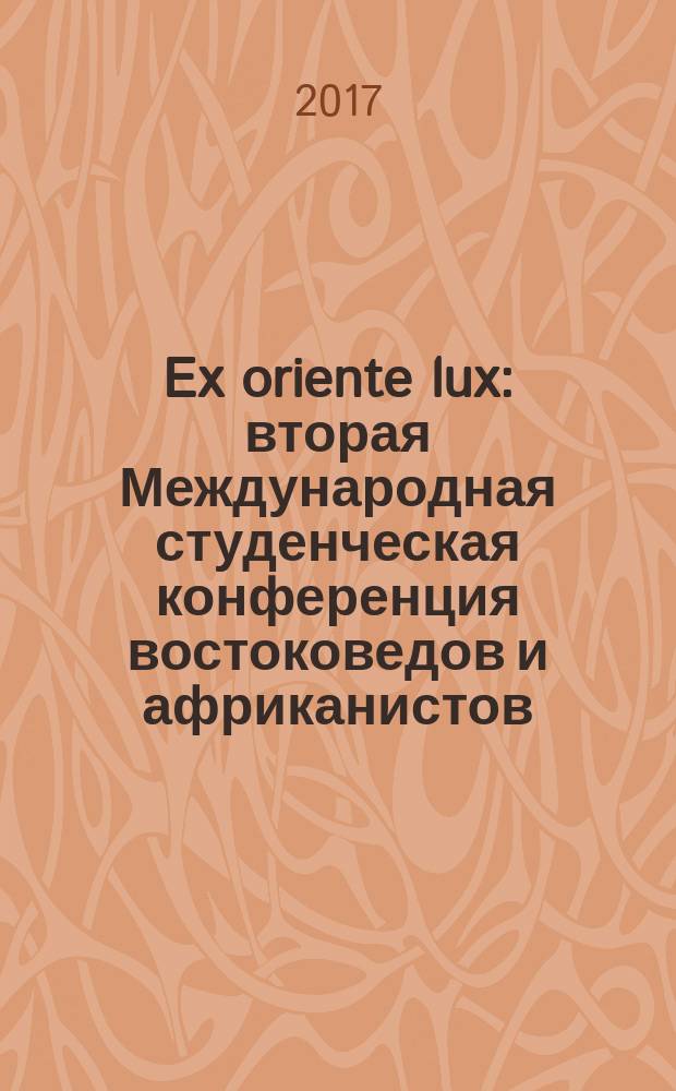 Ex oriente lux : вторая Международная студенческая конференция востоковедов и африканистов, Санкт-Петербург, 20-21 октября 2017 : материалы конференции