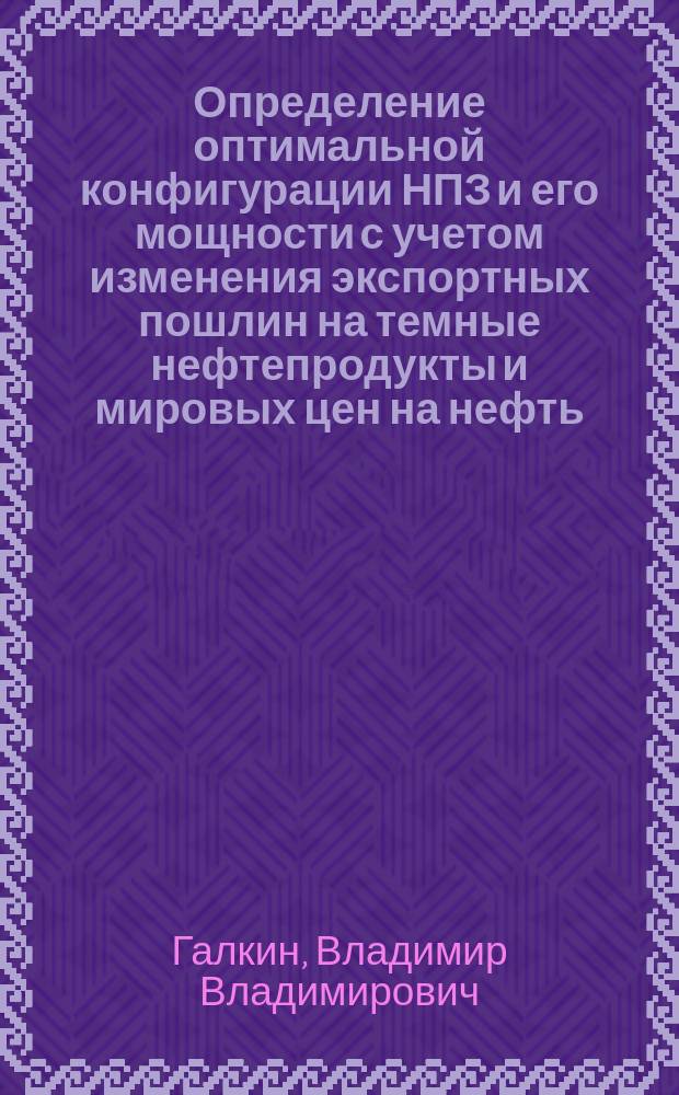 Определение оптимальной конфигурации НПЗ и его мощности с учетом изменения экспортных пошлин на темные нефтепродукты и мировых цен на нефть : автореферат дис. ... кандидата технических наук : 05.17.07