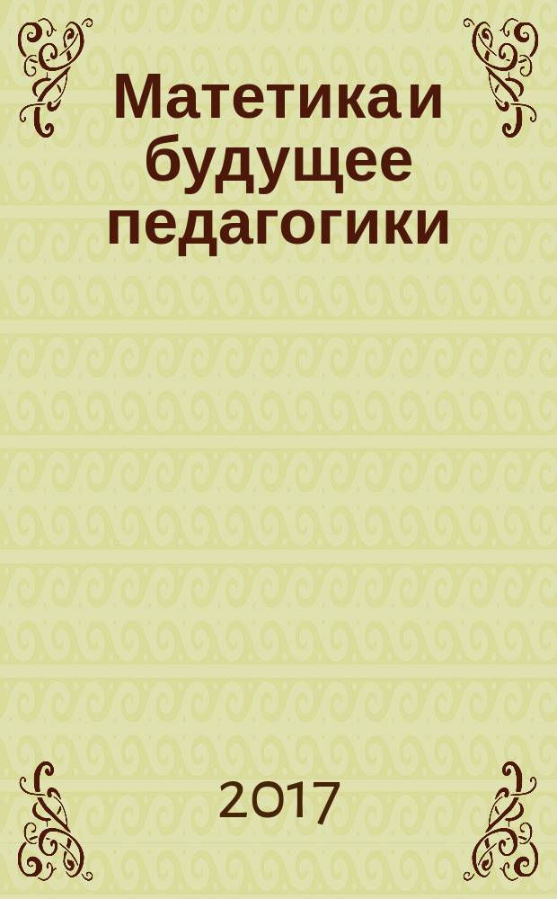 Матетика и будущее педагогики : сборник тезисов Всероссийской научно-практической конференции с международным участием, посвящённой 425-летию Я. А. Коменского, г. Москва, 30 ноября - 1 декабря 2017