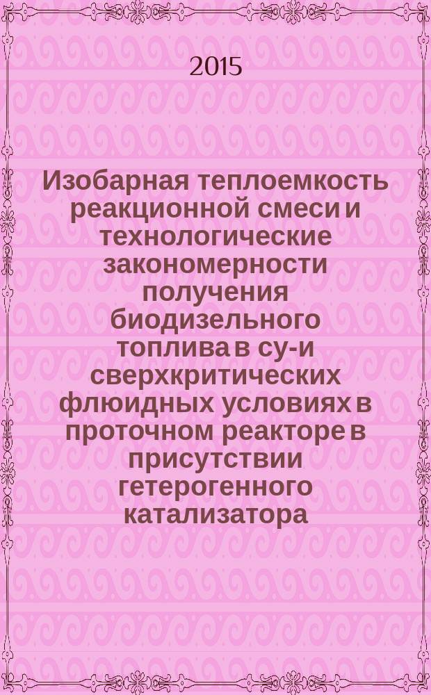 Изобарная теплоемкость реакционной смеси и технологические закономерности получения биодизельного топлива в суб- и сверхкритических флюидных условиях в проточном реакторе в присутствии гетерогенного катализатора : автореферат дис. ... кандидата технических наук : 01.04.14, 02.00.15