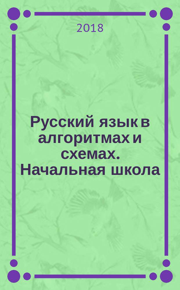 Русский язык в алгоритмах и схемах. Начальная школа : основные правила русского языка, изучаемые в начальной школе, наглядность и лёгкость запоминания, быстрое повторение и закрепление материала, все виды разбора в русском языке : 6+