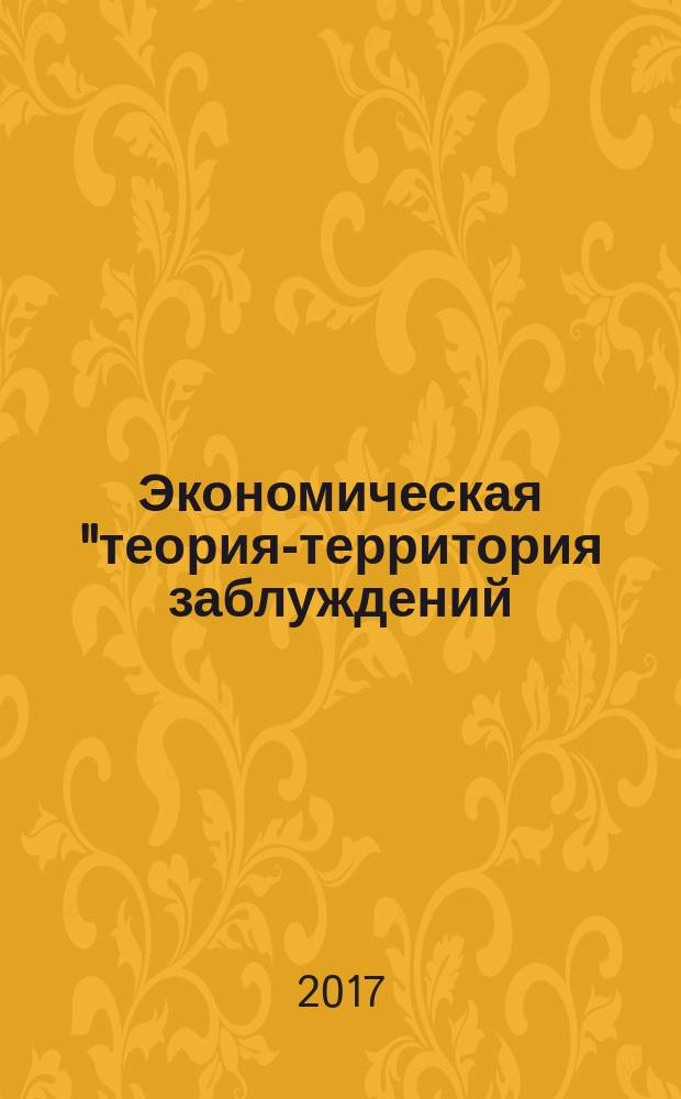 Экономическая "теория"- территория заблуждений : мифы от глупости... и научный путь к истине