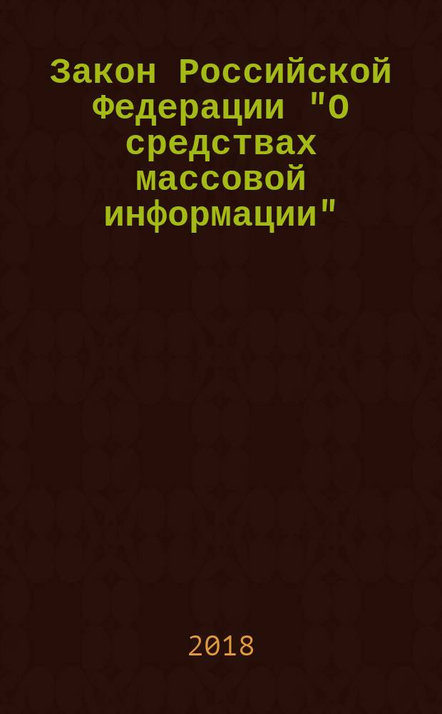 Закон Российской Федерации "О средствах массовой информации" : 27 декабря 1991 года № 2124-1 : список изменяющих документов (в ред. Федеральных законов от 13.01.1995 № 6-ФЗ ... от 25.11.2017 № 327-ФЗ : текст с изменениями и дополнениями на 21 января 2018 года