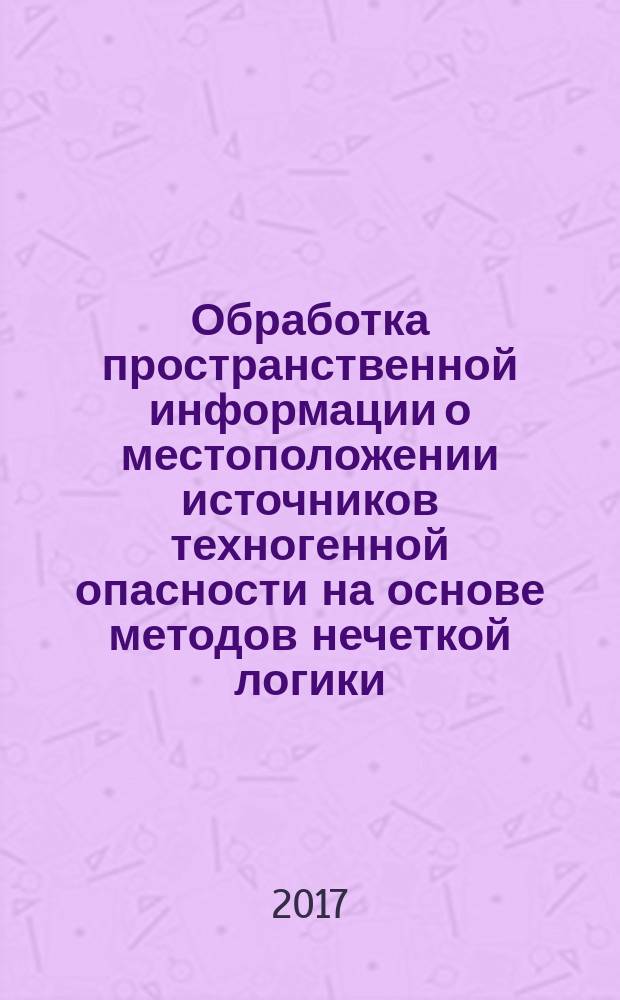 Обработка пространственной информации о местоположении источников техногенной опасности на основе методов нечеткой логики : учебного пособия для студентов очной формы обучения, обучающихся по направлениям подготовки бакалавров 09.03.02 «Информационные системы и технологии» и магистров 09.04.02 «Информационные системы»