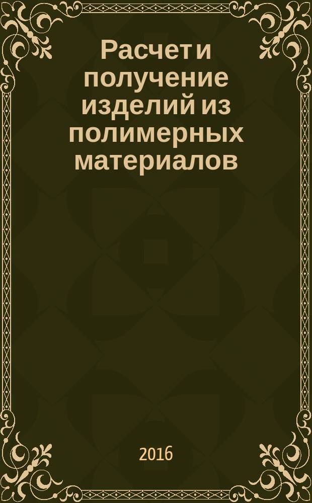 Расчет и получение изделий из полимерных материалов : монография