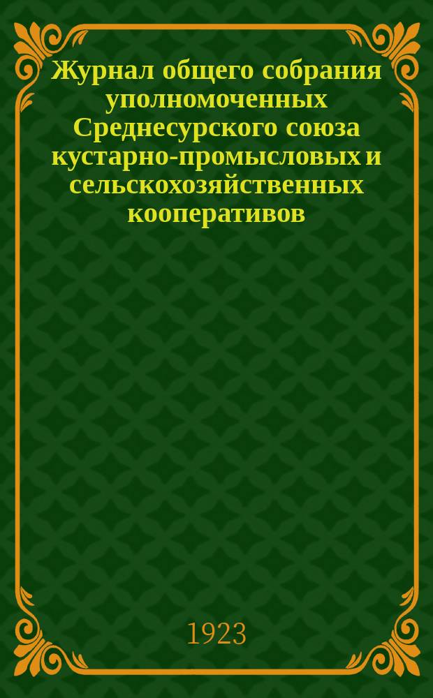 Журнал общего собрания уполномоченных Среднесурского союза кустарно-промысловых и сельскохозяйственных кооперативов (Кустарьсоюза), в г. Алатыре, Симбирской губернии : 17-18 янв. 1923 г