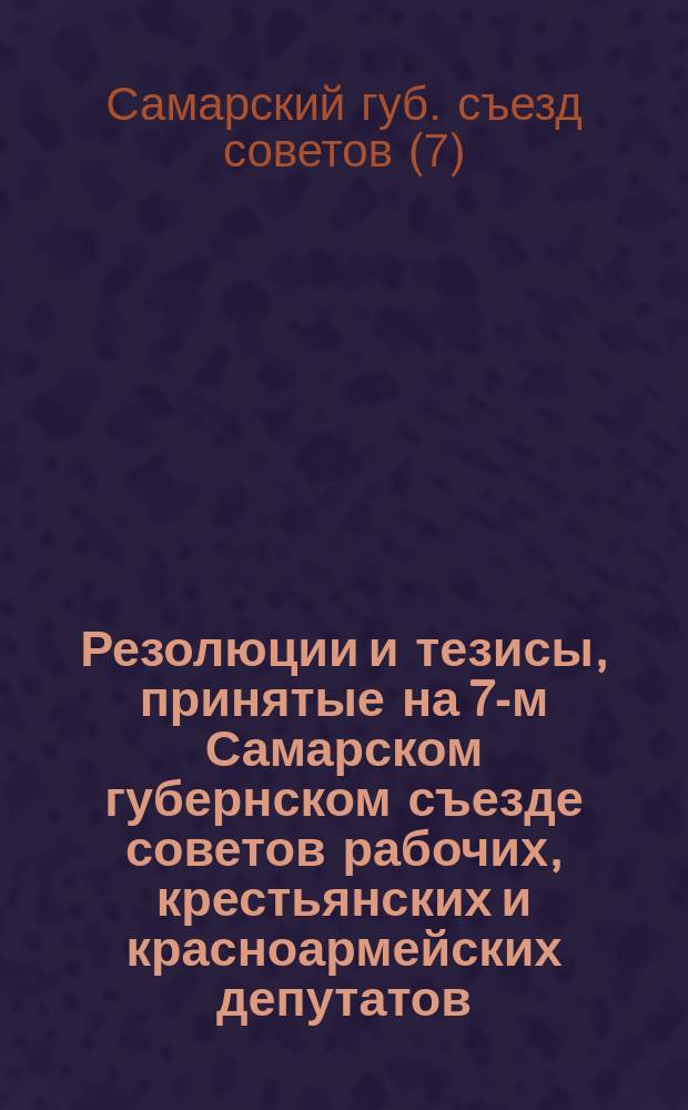 Резолюции и тезисы, принятые на 7-м Самарском губернском съезде советов рабочих, крестьянских и красноармейских депутатов : (10-16 дек. 1920 г.)