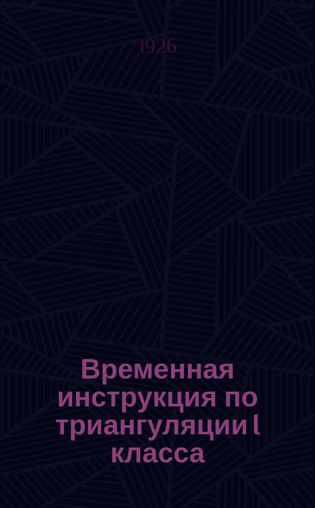 Временная инструкция по триангуляции I класса : Часть геодезическая