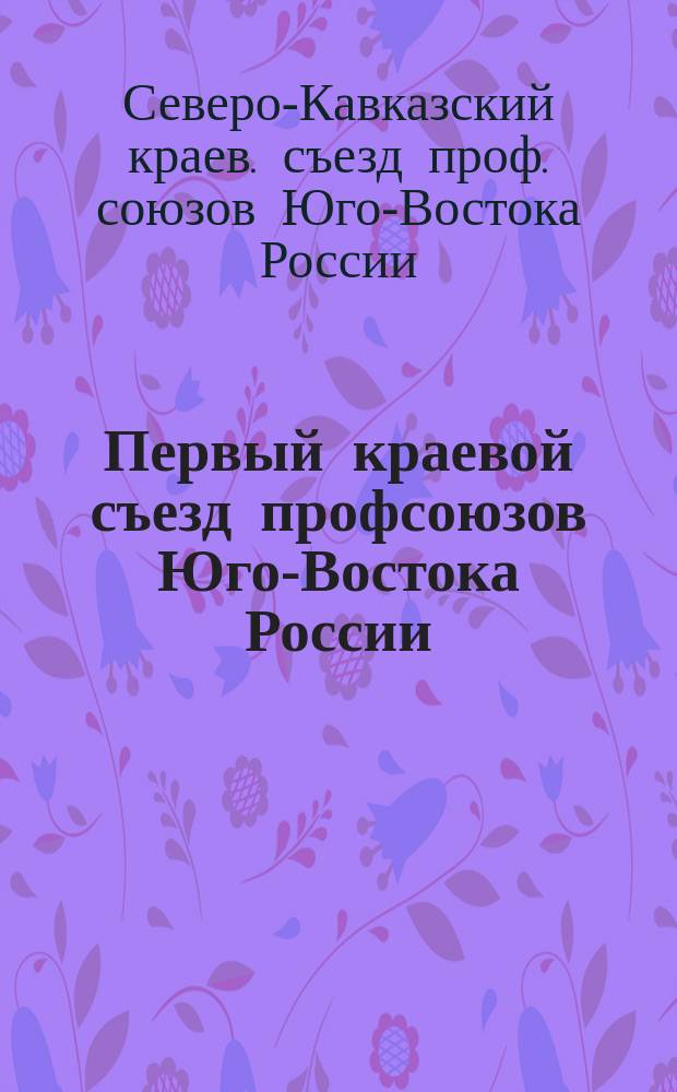 Первый краевой съезд профсоюзов Юго-Востока России : 6-10 окт. 1921 г. : (Стеногр. отчет)