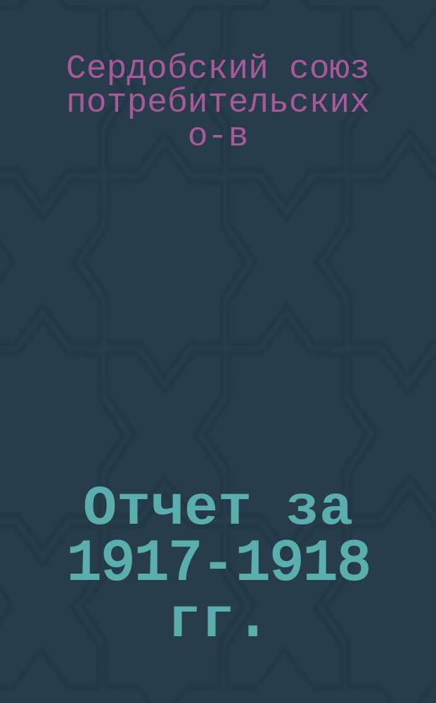 Отчет за 1917-1918 гг. : (Первый операц. год) : Гор. Сердобск, Сарат. губ