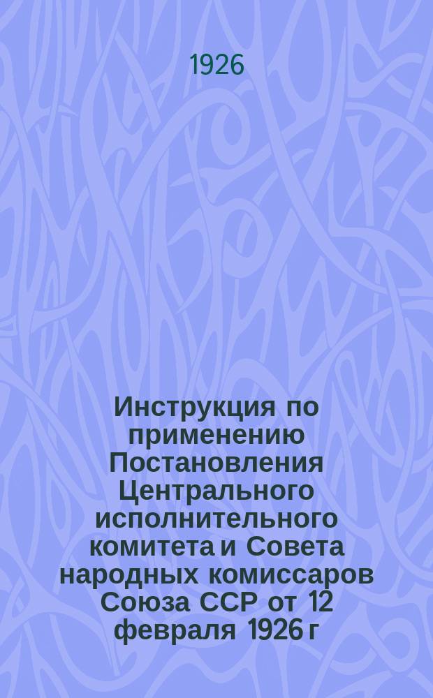 Инструкция по применению Постановления Центрального исполнительного комитета и Совета народных комиссаров Союза ССР от 12 февраля 1926 г. о товарных знаках : (Приказ по ВСНХ Союза ССР от 11 мая 1926 г. № 664)